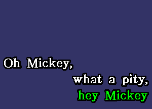 Oh Mickey,
what a pity,
hey Mickey