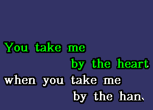 You take me

by the heart
When you take me
by the ham
