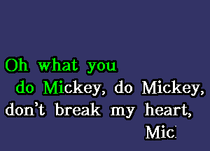 Oh what you

do Mickey, do Mickey,
don t break my heart,
Mici