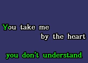 You take me
by the heart

you don t understand