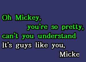 Oh Mickey,
you re so pretty,

canT you understand
It,s guys like you,
Micke