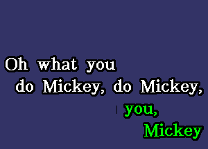 Oh what you

do Mickey, do Mickey,

you,
Mickey