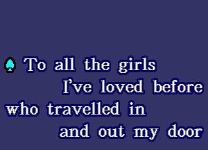9 To all the girls

Fve loved before
Who travelled in
and out my door