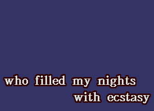 Who filled my nights
With ecstasy