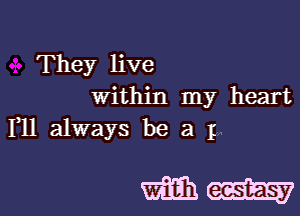 They live
Within my heart
1,11 always be a I

mau-