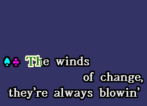 9 me winds
of change,
theyTe always blowin,