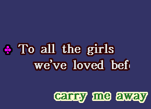 To all the girls
we,ve loved befu

mm