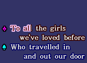 EDQI the girls

we,ve loved before
9 Who travelled in
and out our door