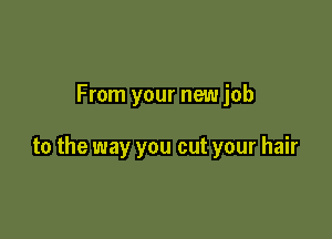 From your new job

to the way you cut your hair