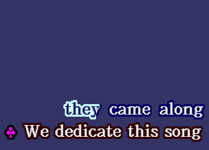 m? came along

We dedicate this song