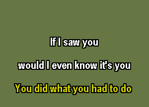 lfl saw you

would I even know ifs you

You did what you had to do