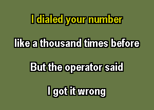 l dialed your number
like a thousand times before

But the operator said

I got it wrong