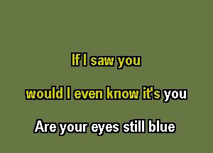 lfl saw you

would I even know ifs you

Are your eyes still blue