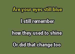 Are your eyes still blue

I still remember
how they used to shine

Or did that change too