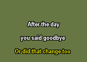 After the day

you said goodbye

Or did that change too