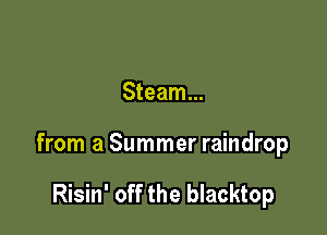 Steam...

from a Summer raindrop

Risin' off the blacktop