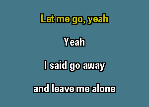 Let me go, yeah
Yeah

I said go away

and leave me alone