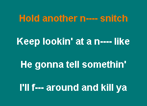 Hold another n---- snitch

Keep lookin' at a n---- like

He gonna tell somethin'

I'll f--- around and kill ya