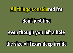 All things considered I'm
doin' just fine

even though you left a hole

the size of Texas deep inside