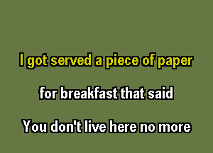 I got served a piece of paper

for breakfast that said

You don't live here no more