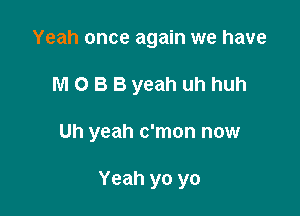 Yeah once again we have
M O B B yeah uh huh

Uh yeah c'mon now

Yeah yo yo