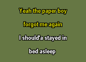 Yeah the paper boy

forgot me again

I should'a stayed in

bed asleep