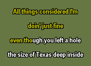 All things considered I'm
doin' just fine

even though you left a hole

the size of Texas deep inside