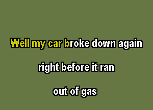 Well my car broke down again

right before it ran

outofgas