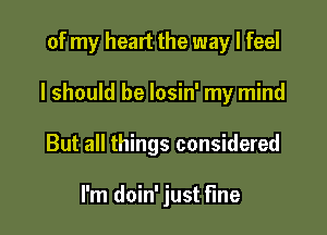 of my heart the way I feel

I should be losin' my mind

But all things considered

I'm doin' just fine