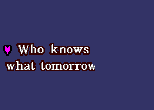 Who knows

what tomorrow