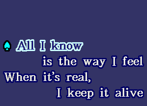 ammu-

is the way I feel
When ifs real,
I keep it alive