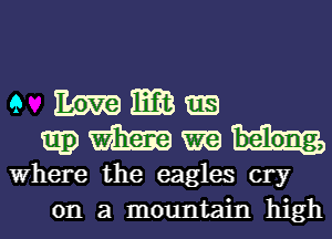 9 Wlm
mHm

Where the eagles cry
on a mountain high