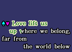 e mmzm

Epwhere we belong,
far from
the world below