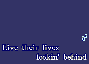 99

lookin behind

Live their lives