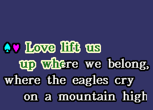 e Wilma

Egg) mime we belong,

Where the eagles cry
on a mountain high