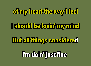 of my heart the way I feel

I should be losin' my mind

But all things considered

I'm doin' just fine