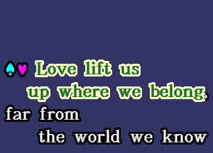 e Wlm

E53) m h.
far from

the world we know