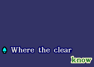 9 Where the clear
know