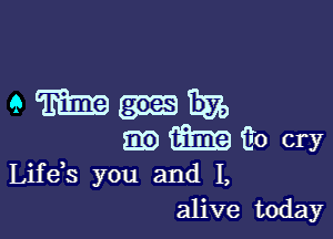 Mmmum

m m E0 cry

Lifeis you and I,
alive today