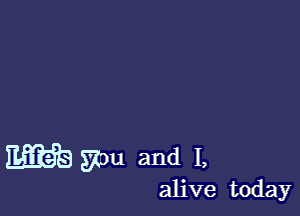 m 57m and I,

alive today