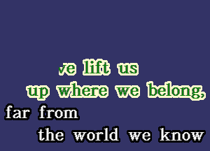 E.EB

mg) m
far from

the world we know