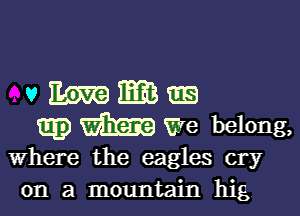 vmmms

m3 We belong,
Where the eagles cry
on a mountain hig