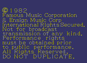 (3)1982

Famous Music Corporation

81 Ensign Music Corp
International Rights Secured.
Not for broadcast
transmission of any kind.
Performance rights

must be obtained prior

to public performance.
All Rights Reserved.

DO NOT DUPLICATE.