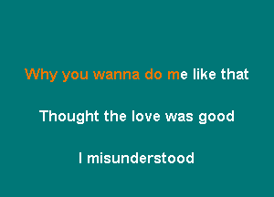 Why you wanna do me like that

Thought the love was good

I misunderstood