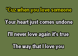 'Cuz when you love someone
Your heartjust comes undone
I'll never love again it's true

The way that I love you