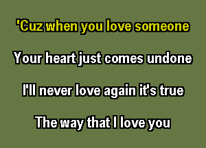 'Cuz when you love someone
Your heartjust comes undone
I'll never love again it's true

The way that I love you
