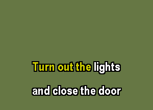 Tum out the lights

and close the door