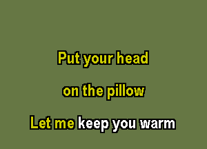 Putyourhead

on the pillow

Let me keep you warm
