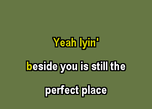 Yeah lyin'

beside you is still the

perfect place