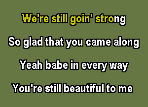 We're still goin' strong

So glad that you came along

Yeah babe in every way

You're still beautiful to me